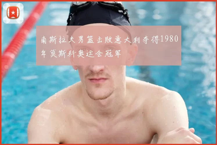 南斯拉夫男篮击败意大利夺得1980年莫斯科奥运会冠军