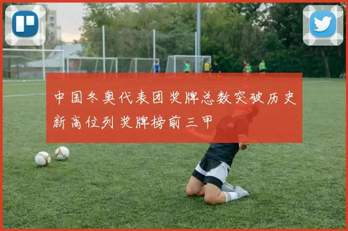 中国冬奥代表团奖牌总数突破历史新高位列奖牌榜前三甲