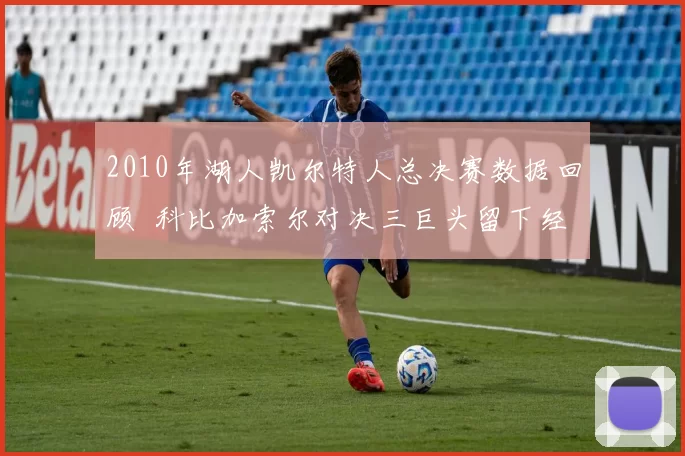 2010年湖人凯尔特人总决赛数据回顾 科比加索尔对决三巨头留下经典对抗画面