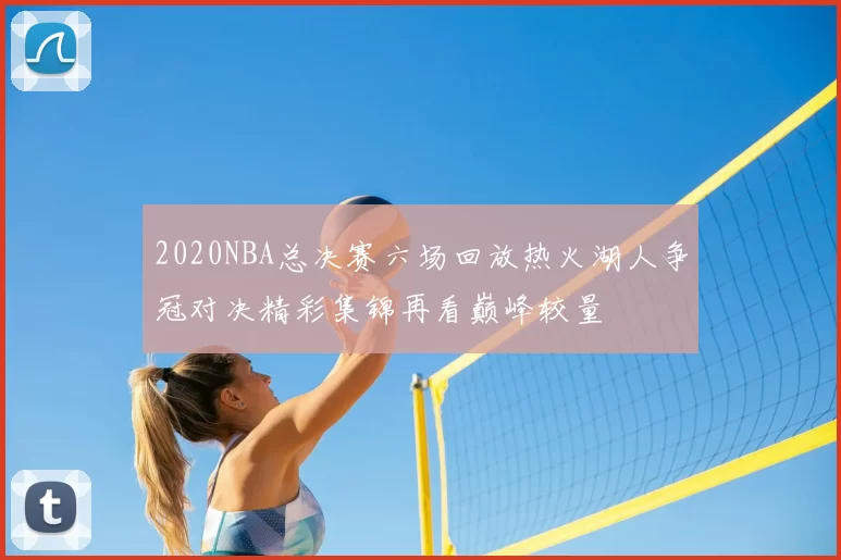 2020NBA总决赛六场回放热火湖人争冠对决精彩集锦再看巅峰较量