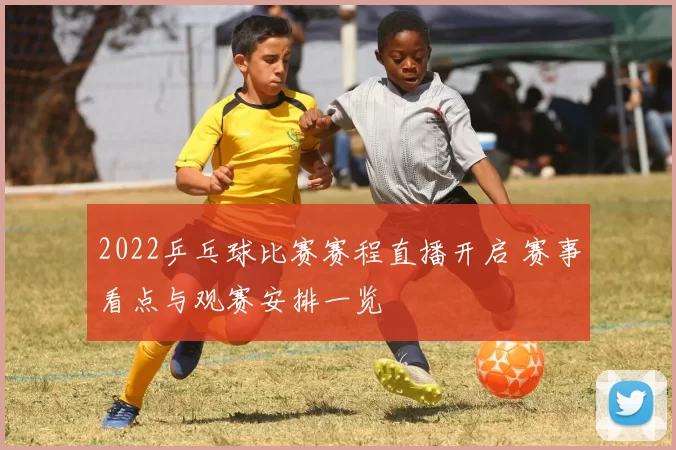 2022乒乓球比赛赛程直播开启 赛事看点与观赛安排一览