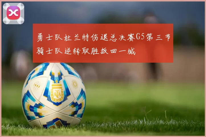 勇士队杜兰特伤退总决赛G5第三节骑士队逆转取胜扳回一城