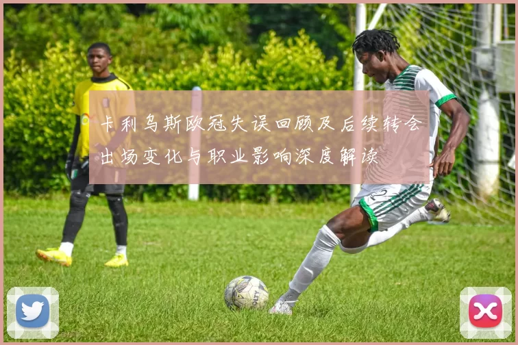 卡利乌斯欧冠失误回顾及后续转会出场变化与职业影响深度解读