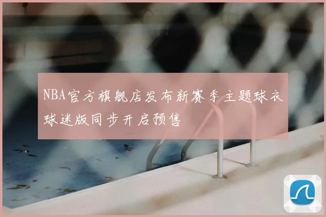 NBA官方旗舰店发布新赛季主题球衣球迷版同步开启预售