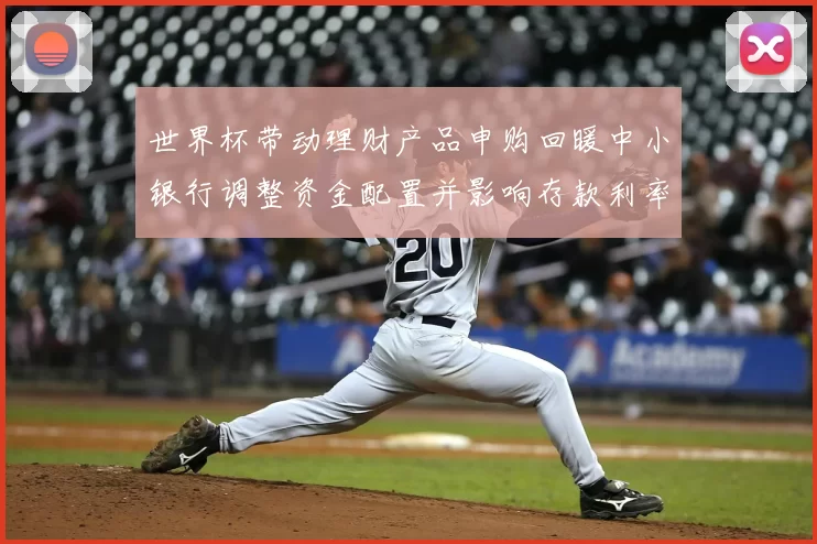 世界杯带动理财产品申购回暖中小银行调整资金配置并影响存款利率