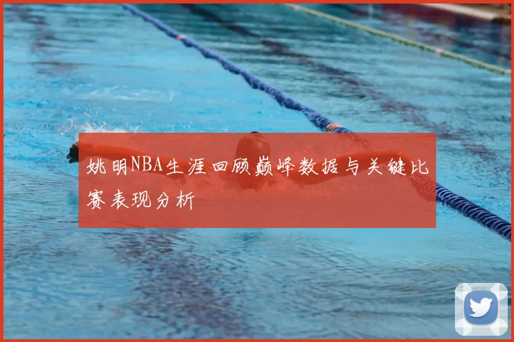 姚明NBA生涯回顾巅峰数据与关键比赛表现分析