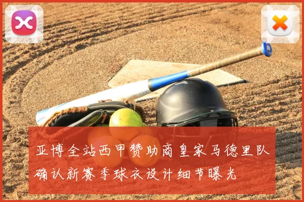 亚博全站西甲赞助商皇家马德里队确认新赛季球衣设计细节曝光