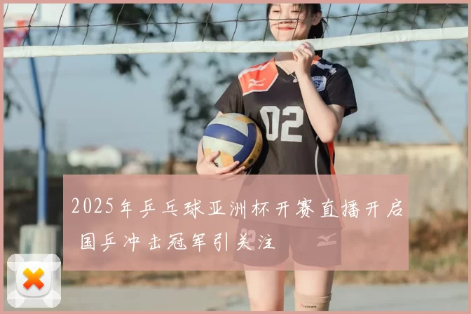 2025年乒乓球亚洲杯开赛直播开启 国乒冲击冠军引关注