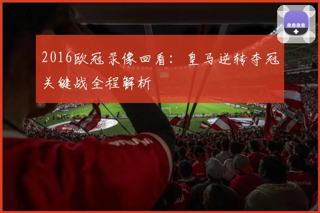 2016欧冠录像回看：皇马逆转夺冠关键战全程解析