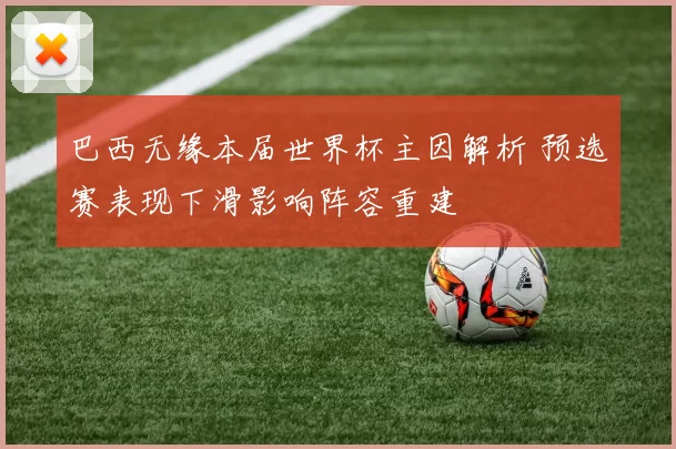 巴西无缘本届世界杯主因解析 预选赛表现下滑影响阵容重建