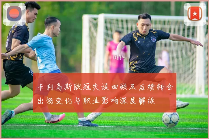 卡利乌斯欧冠失误回顾及后续转会出场变化与职业影响深度解读