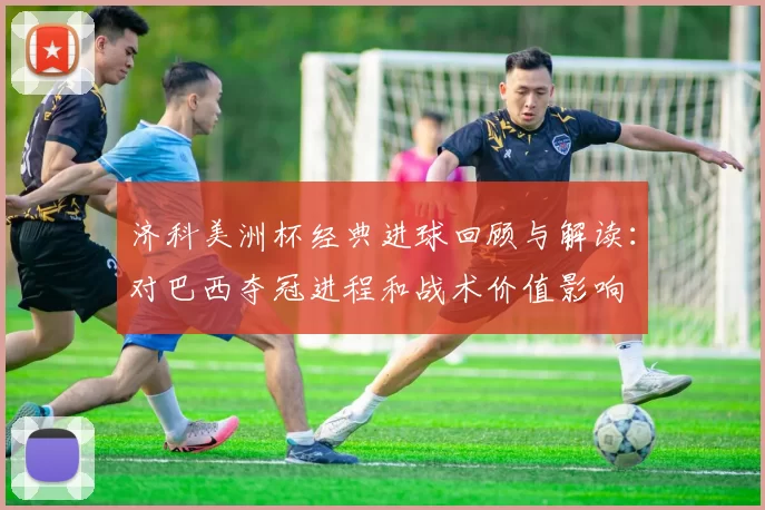 济科美洲杯经典进球回顾与解读：对巴西夺冠进程和战术价值影响