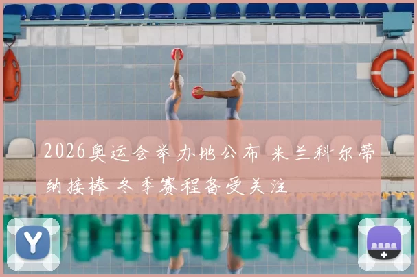 2026奥运会举办地公布 米兰科尔蒂纳接棒 冬季赛程备受关注