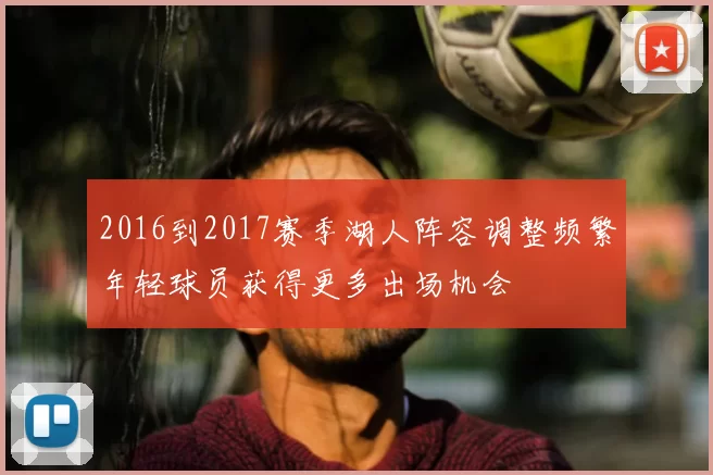 2016到2017赛季湖人阵容调整频繁年轻球员获得更多出场机会