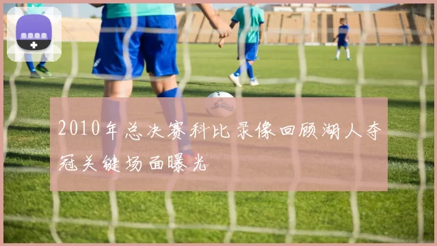 2010年总决赛科比录像回顾湖人夺冠关键场面曝光