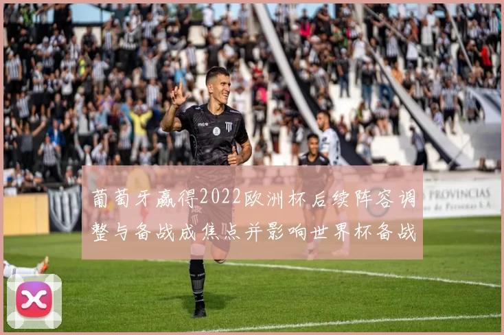 葡萄牙赢得2022欧洲杯后续阵容调整与备战成焦点并影响世界杯备战