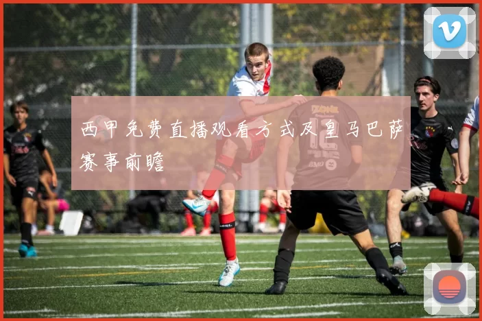 西甲免费直播观看方式及皇马巴萨赛事前瞻