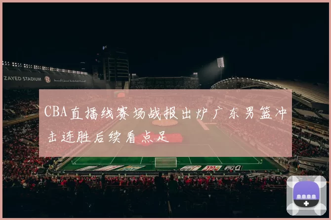 CBA直播线赛场战报出炉广东男篮冲击连胜后续看点足