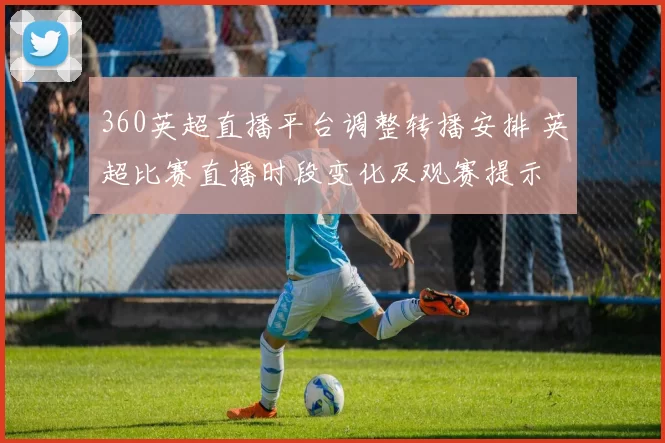 360英超直播平台调整转播安排 英超比赛直播时段变化及观赛提示