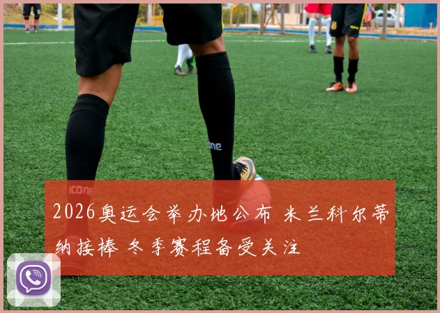 2026奥运会举办地公布 米兰科尔蒂纳接棒 冬季赛程备受关注