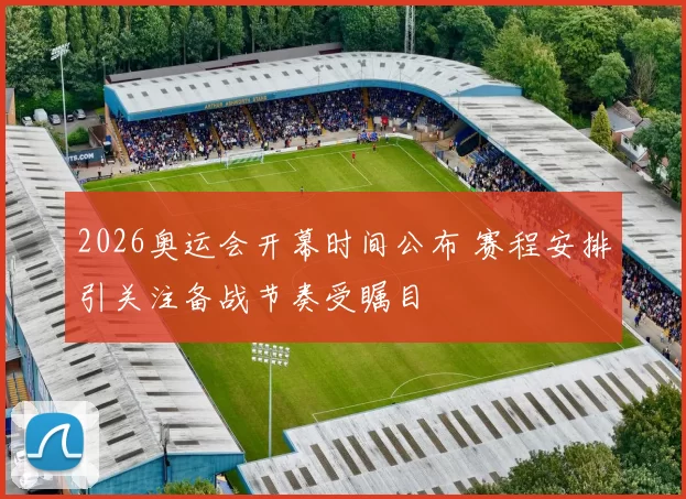 2026奥运会开幕时间公布 赛程安排引关注备战节奏受瞩目