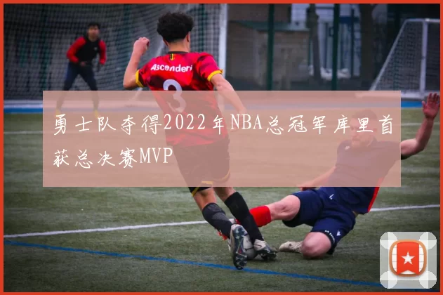 勇士队夺得2022年NBA总冠军库里首获总决赛MVP