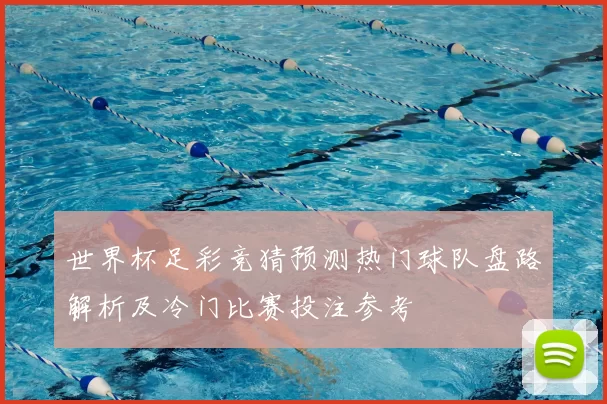 世界杯足彩竞猜预测热门球队盘路解析及冷门比赛投注参考