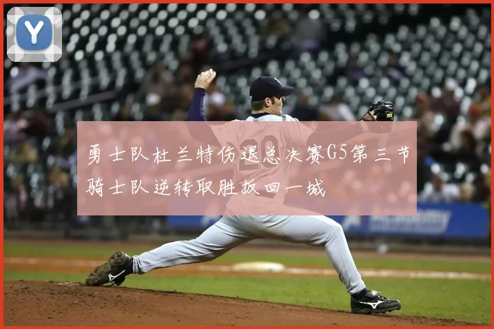 勇士队杜兰特伤退总决赛G5第三节骑士队逆转取胜扳回一城