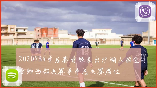 2020NBA季后赛晋级表出炉湖人掘金会师西部决赛争夺总决赛席位