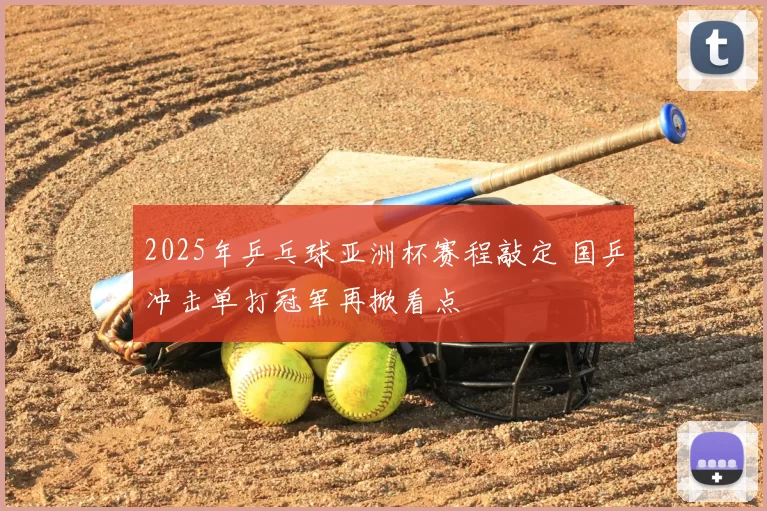 2025年乒乓球亚洲杯赛程敲定 国乒冲击单打冠军再掀看点