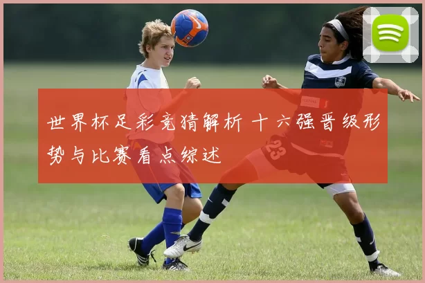 世界杯足彩竞猜解析 十六强晋级形势与比赛看点综述