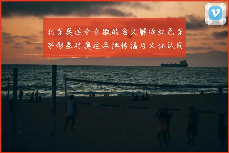 北京奥运会会徽的含义解读红色京字形象对奥运品牌传播与文化认同影响