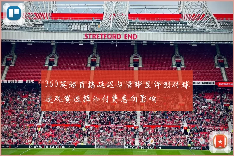 360英超直播延迟与清晰度评测对球迷观赛选择和付费意向影响