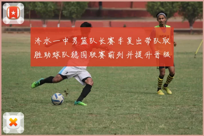 济水一中男篮队长赛季复出带队取胜助球队稳固联赛前列并提升晋级希望