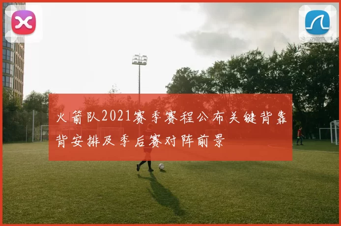 火箭队2021赛季赛程公布关键背靠背安排及季后赛对阵前景