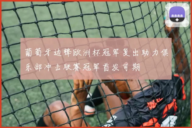 葡萄牙边锋欧洲杯冠军复出助力俱乐部冲击联赛冠军首发可期