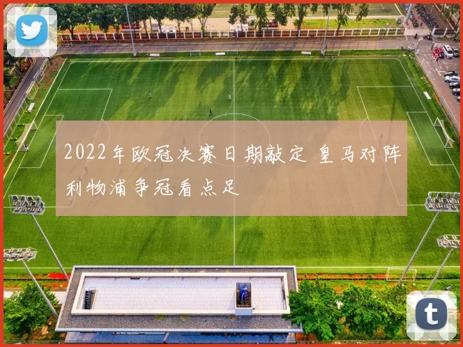 2022年欧冠决赛日期敲定 皇马对阵利物浦争冠看点足