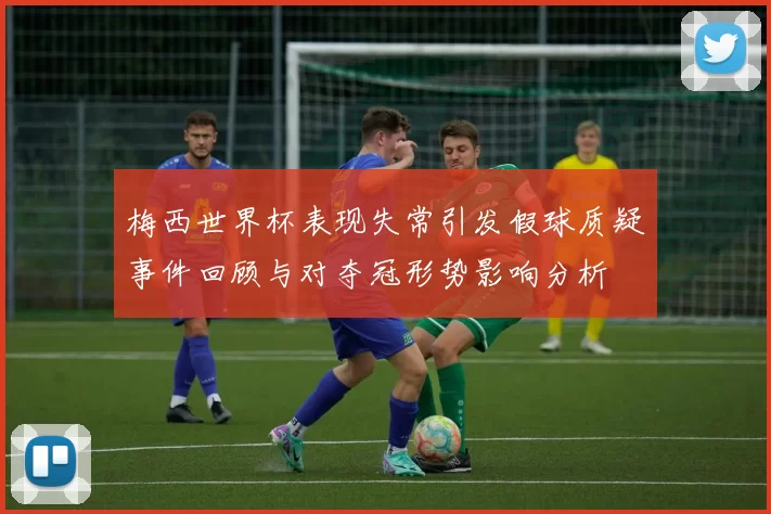 梅西世界杯表现失常引发假球质疑事件回顾与对夺冠形势影响分析