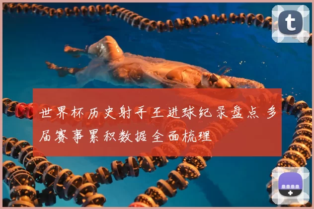 世界杯历史射手王进球纪录盘点 多届赛事累积数据全面梳理