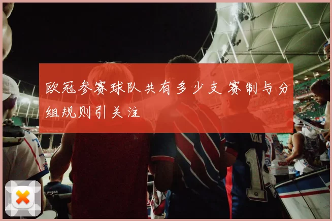 欧冠参赛球队共有多少支 赛制与分组规则引关注