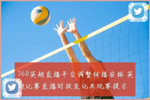 360英超直播平台调整转播安排 英超比赛直播时段变化及观赛提示