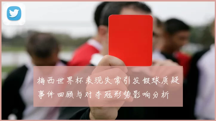 梅西世界杯表现失常引发假球质疑事件回顾与对夺冠形势影响分析