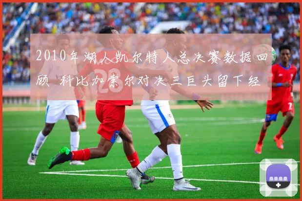 2010年湖人凯尔特人总决赛数据回顾 科比加索尔对决三巨头留下经典对抗画面